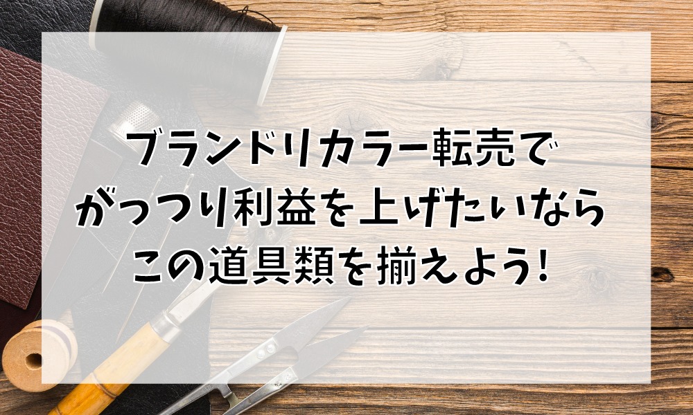 これだけは揃えたい!!ブランドリペア転売で初心者がまず手にすべき道具